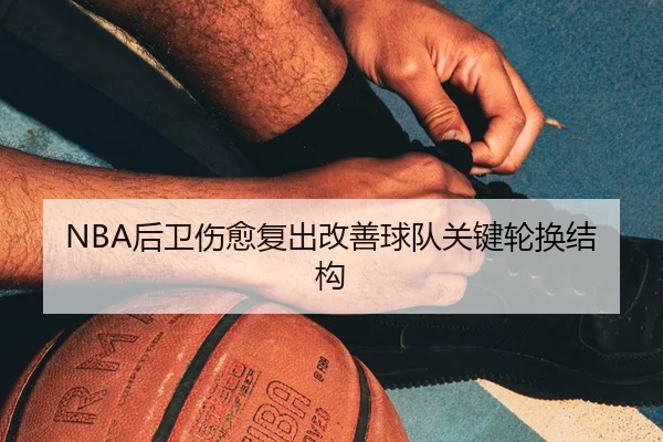 NBA后卫伤愈复出改善球队关键轮换结构